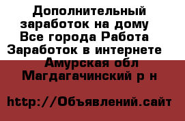 Дополнительный заработок на дому - Все города Работа » Заработок в интернете   . Амурская обл.,Магдагачинский р-н